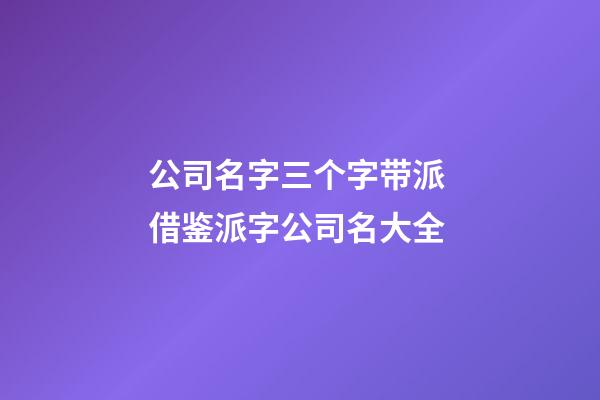 公司名字三个字带派 借鉴派字公司名大全-第1张-公司起名-玄机派
